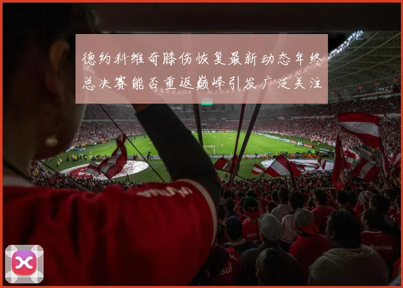 德约科维奇膝伤恢复最新动态年终总决赛能否重返巅峰引发广泛关注