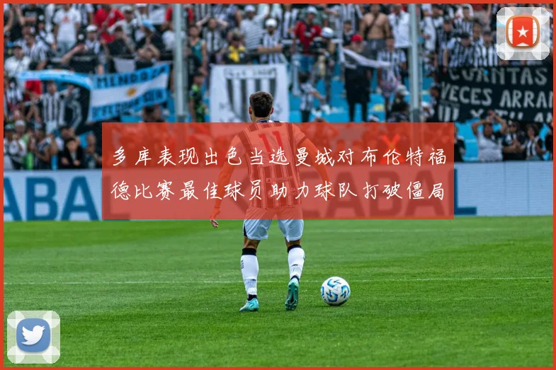 多库表现出色当选曼城对布伦特福德比赛最佳球员助力球队打破僵局