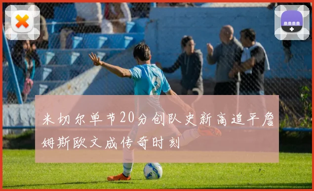米切尔单节20分创队史新高追平詹姆斯欧文成传奇时刻