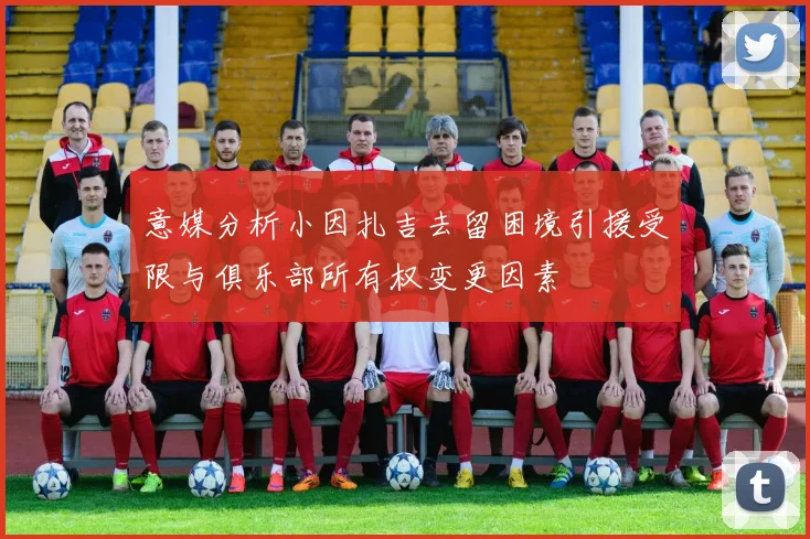意媒分析小因扎吉去留困境引援受限与俱乐部所有权变更因素