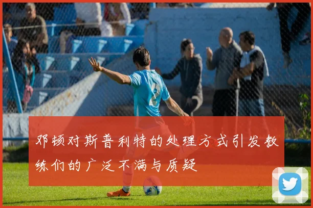 邓顿对斯普利特的处理方式引发教练们的广泛不满与质疑