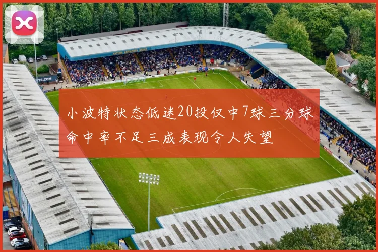 小波特状态低迷20投仅中7球三分球命中率不足三成表现令人失望