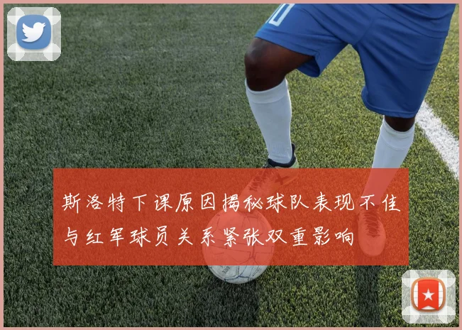 斯洛特下课原因揭秘球队表现不佳与红军球员关系紧张双重影响