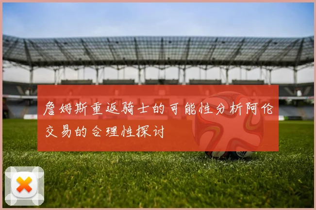 詹姆斯重返骑士的可能性分析阿伦交易的合理性探讨