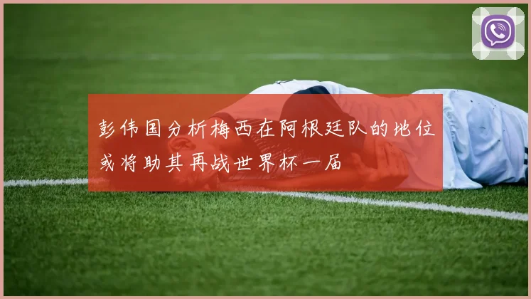 彭伟国分析梅西在阿根廷队的地位或将助其再战世界杯一届
