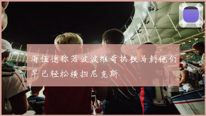 海伍德称若波波维奇执教马刺他们早已轻松横扫尼克斯