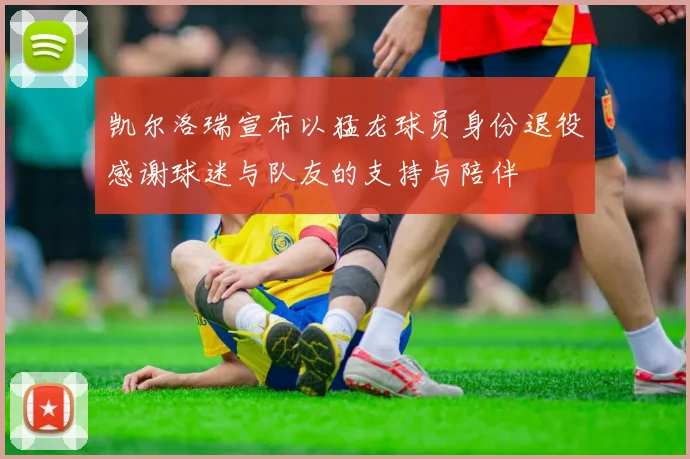 凯尔洛瑞宣布以猛龙球员身份退役感谢球迷与队友的支持与陪伴