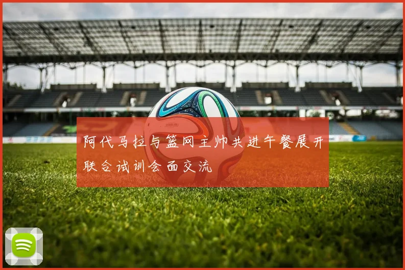 阿代马拉与篮网主帅共进午餐展开联合试训会面交流