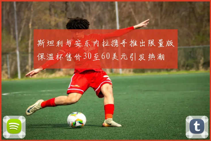 斯坦利与安东内拉携手推出限量版保温杯售价30至60美元引发热潮