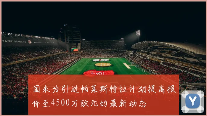 国米为引进帕莱斯特拉计划提高报价至4500万欧元的最新动态