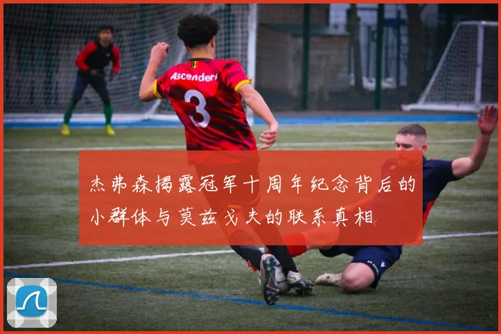 杰弗森揭露冠军十周年纪念背后的小群体与莫兹戈夫的联系真相