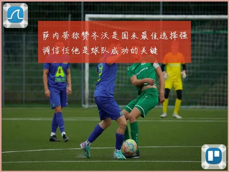萨内蒂称赞齐沃是国米最佳选择强调信任他是球队成功的关键