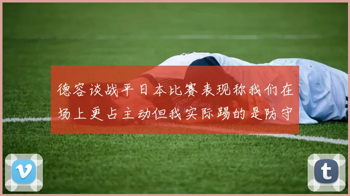 德容谈战平日本比赛表现称我们在场上更占主动但我实际踢的是防守位置