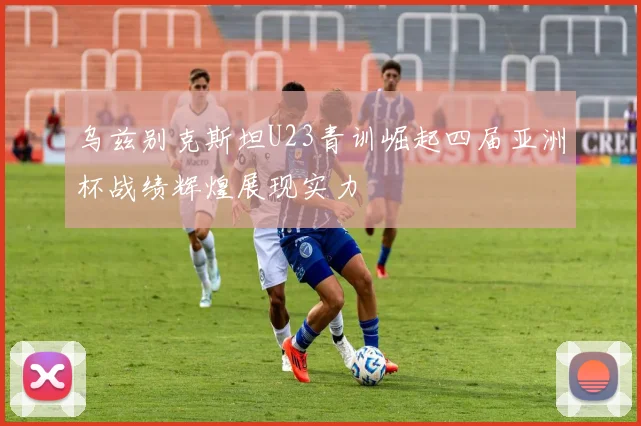 乌兹别克斯坦U23青训崛起四届亚洲杯战绩辉煌展现实力