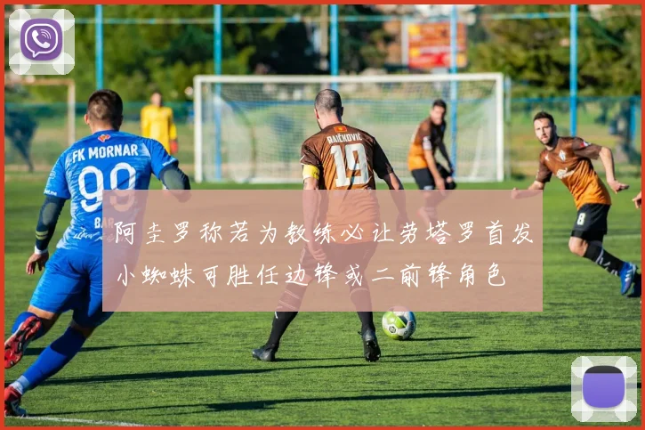 阿圭罗称若为教练必让劳塔罗首发小蜘蛛可胜任边锋或二前锋角色