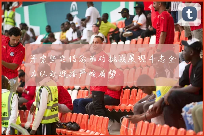 丹索坚定信念面对挑战展现斗志全力以赴迎接严峻局势