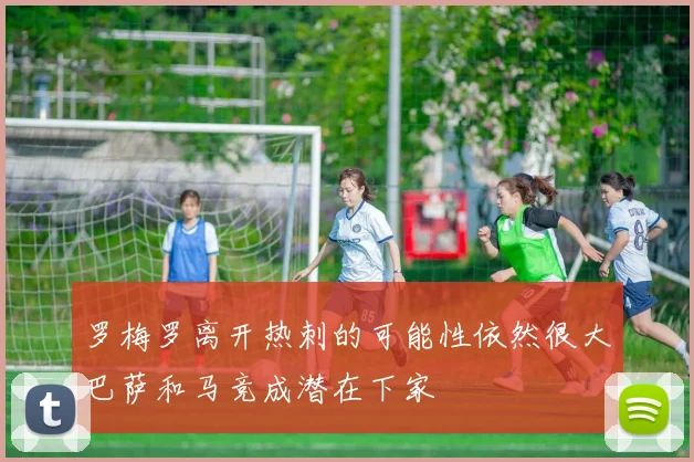 罗梅罗离开热刺的可能性依然很大巴萨和马竞成潜在下家