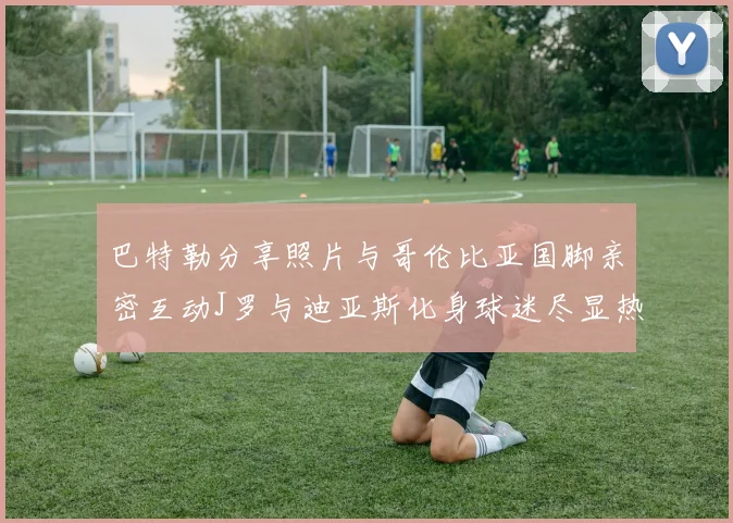 巴特勒分享照片与哥伦比亚国脚亲密互动J罗与迪亚斯化身球迷尽显热情