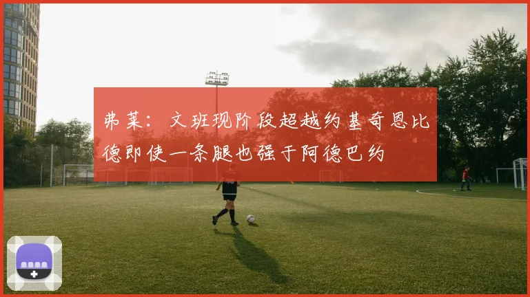 弗莱：文班现阶段超越约基奇恩比德即使一条腿也强于阿德巴约