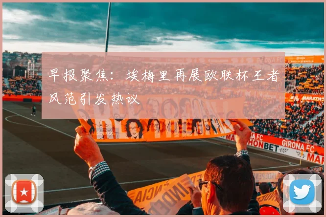 早报聚焦：埃梅里再展欧联杯王者风范引发热议