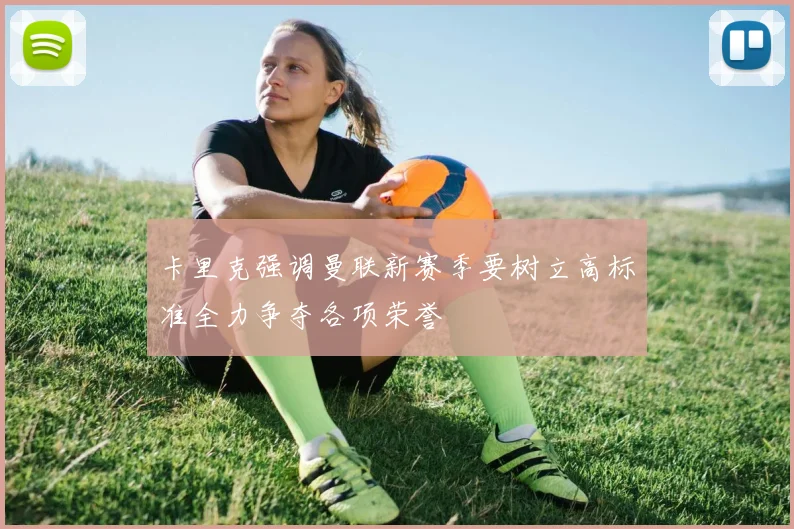 卡里克强调曼联新赛季要树立高标准全力争夺各项荣誉