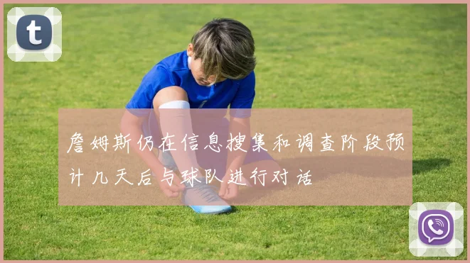 詹姆斯仍在信息搜集和调查阶段预计几天后与球队进行对话