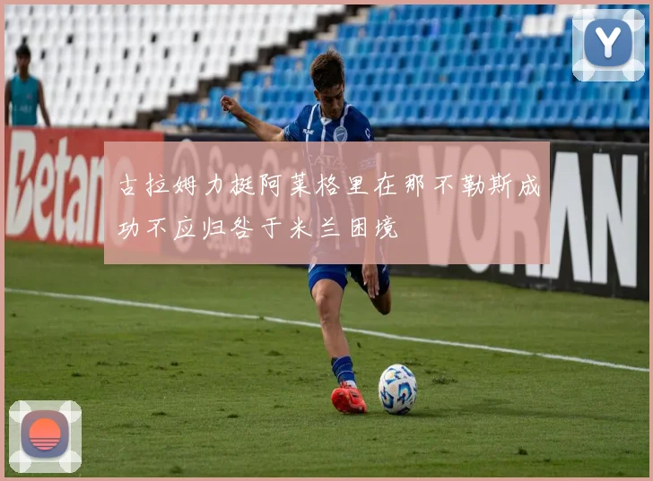 古拉姆力挺阿莱格里在那不勒斯成功不应归咎于米兰困境