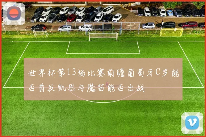 世界杯第13场比赛前瞻葡萄牙C罗能否首发凯恩与魔笛能否出战