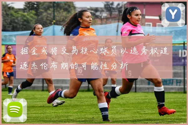 掘金或将交易核心球员以选秀权追逐杰伦布朗的可能性分析