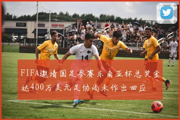 FIFA邀请国足参赛东南亚杯总奖金达400万美元足协尚未作出回应
