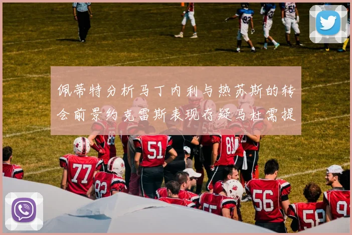佩蒂特分析马丁内利与热苏斯的转会前景约克雷斯表现存疑马杜需提升才能留队